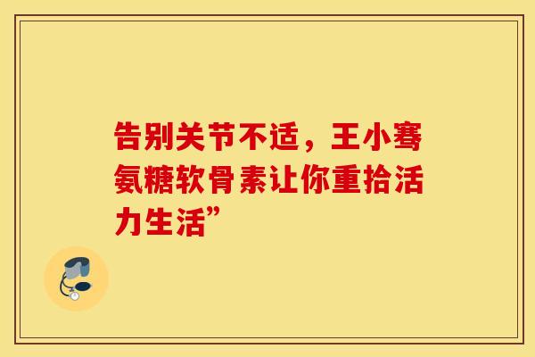 告别关节不适，王小骞氨糖软骨素让你重拾活力生活”