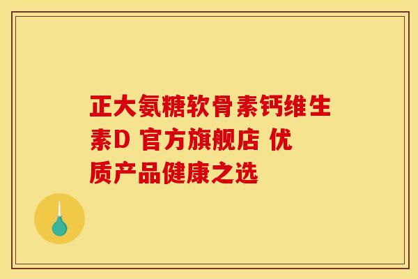 正大氨糖软骨素钙维生素D 官方旗舰店 优质产品健康之选