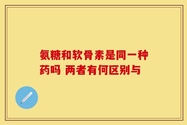 氨糖和软骨素是同一种药吗 两者有何区别与