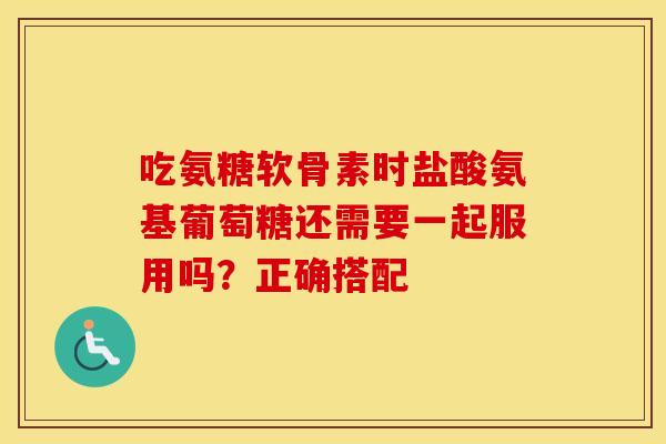 吃氨糖软骨素时盐酸氨基葡萄糖还需要一起服用吗？正确搭配