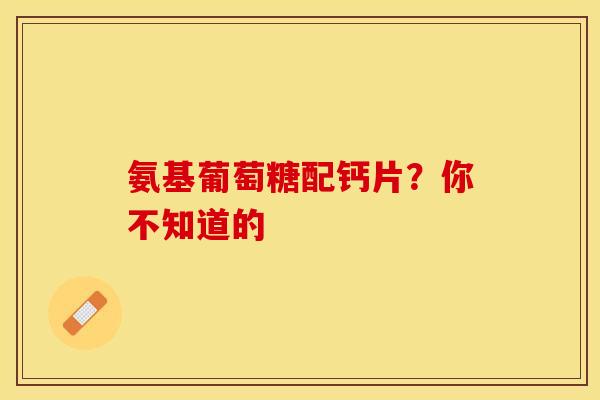 氨基葡萄糖配钙片？你不知道的
