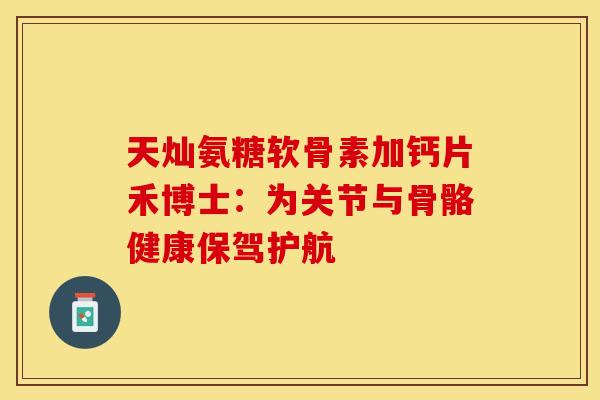 天灿氨糖软骨素加钙片禾博士：为关节与骨骼健康保驾护航