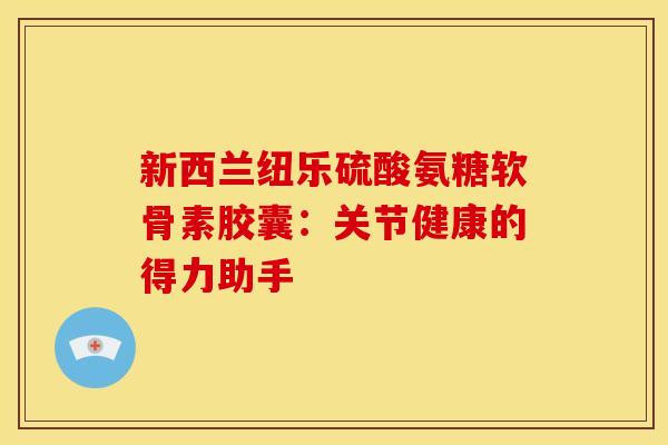 新西兰纽乐硫酸氨糖软骨素胶囊：关节健康的得力助手