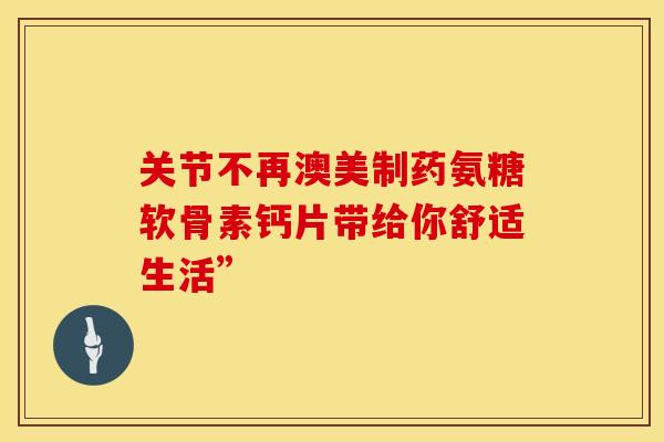 关节不再澳美制药氨糖软骨素钙片带给你舒适生活”