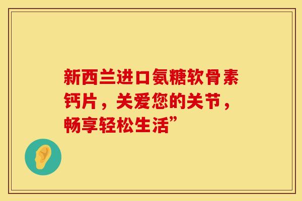 新西兰进口氨糖软骨素钙片，关爱您的关节，畅享轻松生活”
