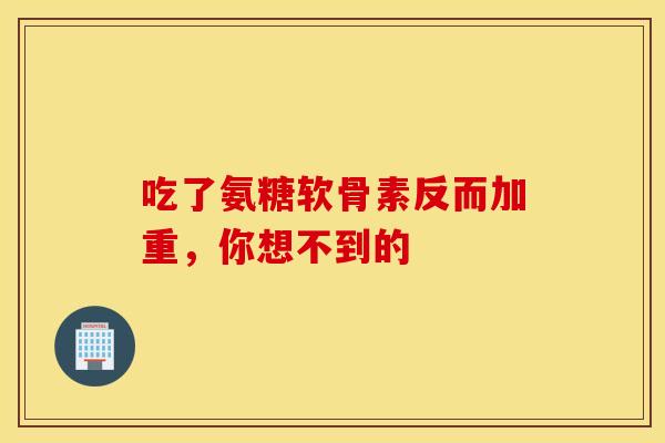 吃了氨糖软骨素反而加重，你想不到的