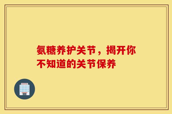 氨糖养护关节，揭开你不知道的关节保养