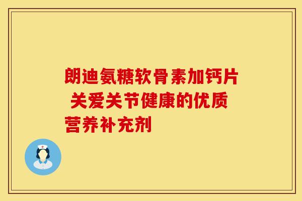 朗迪氨糖软骨素加钙片 关爱关节健康的优质营养补充剂
