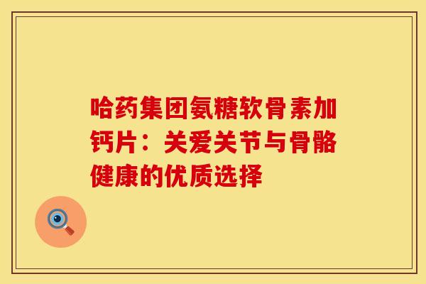哈药集团氨糖软骨素加钙片：关爱关节与骨骼健康的优质选择
