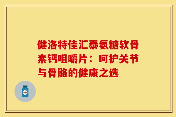 健洛特佳汇泰氨糖软骨素钙咀嚼片：呵护关节与骨骼的健康之选
