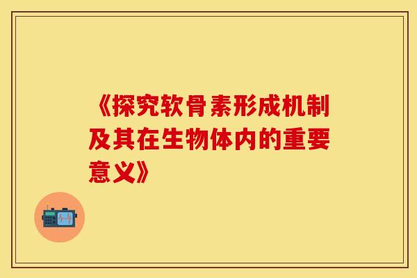 《探究软骨素形成机制及其在生物体内的重要意义》 《探究软骨素形成机制及其在生物体内的重要意义》