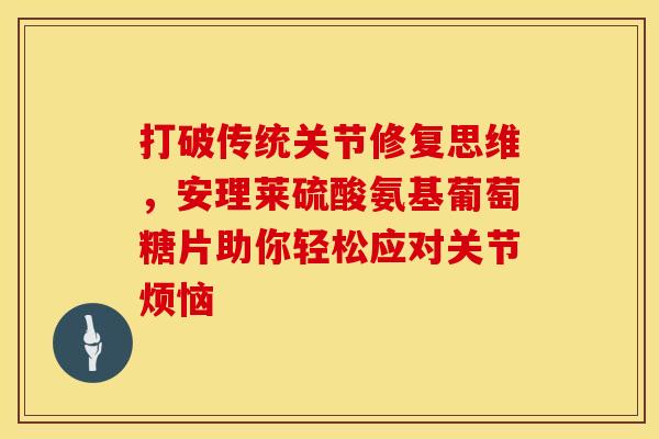 打破传统关节修复思维，安理莱硫酸氨基葡萄糖片助你轻松应对关节烦恼