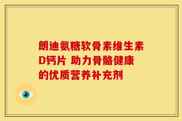 朗迪氨糖软骨素维生素D钙片 助力骨骼健康的优质营养补充剂