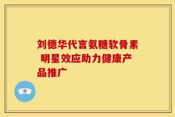刘德华代言氨糖软骨素 明星效应助力健康产品推广