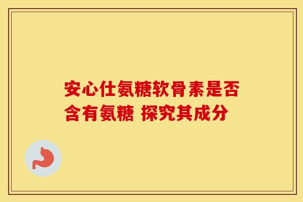 安心仕氨糖软骨素是否含有氨糖 探究其成分