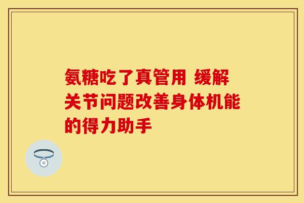 氨糖吃了真管用 缓解关节问题改善身体机能的得力助手