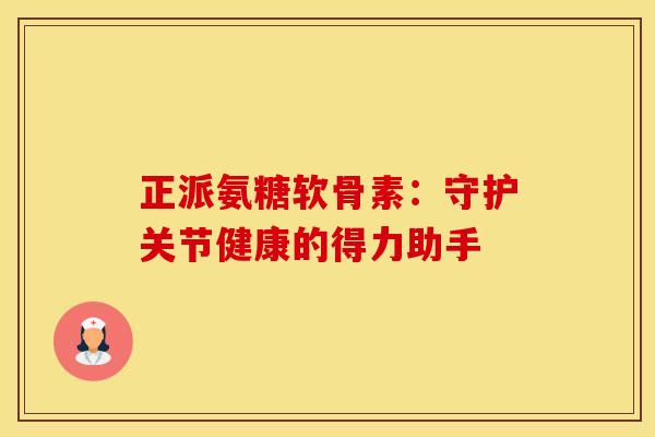 正派氨糖软骨素：守护关节健康的得力助手