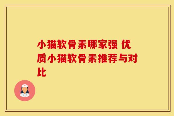 小猫软骨素哪家强 优质小猫软骨素推荐与对比 小猫软骨素哪家强 优质小猫软骨素推荐与对比