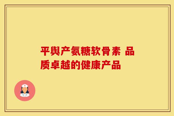 平舆产氨糖软骨素 品质卓越的健康产品