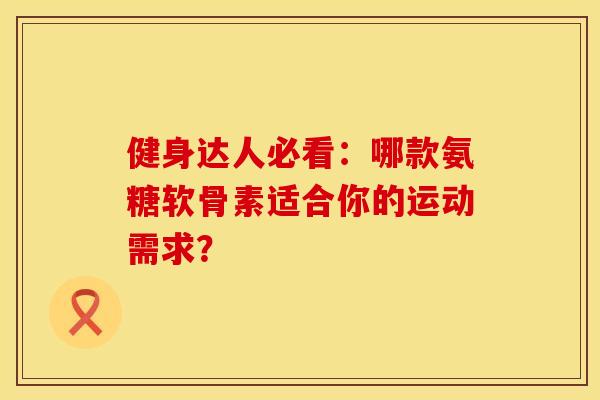 健身达人必看：哪款氨糖软骨素适合你的运动需求？