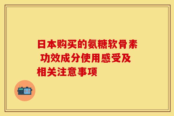 日本购买的氨糖软骨素 功效成分使用感受及相关注意事项