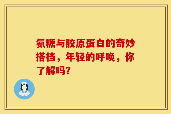 氨糖与胶原蛋白的奇妙搭档，年轻的呼唤，你了解吗？