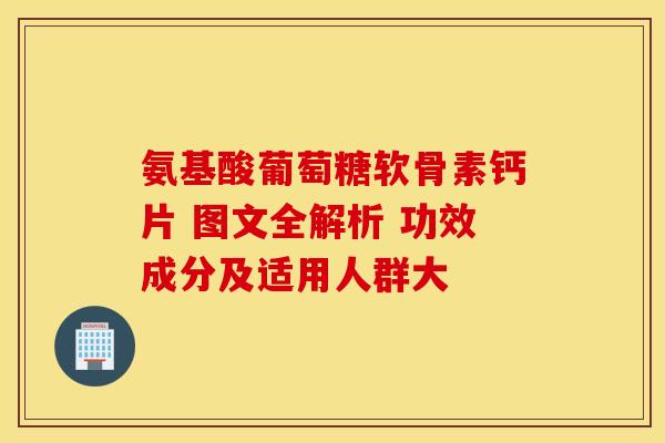 氨基酸葡萄糖软骨素钙片 图文全解析 功效成分及适用人群大