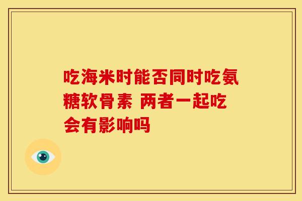 吃海米时能否同时吃氨糖软骨素 两者一起吃会有影响吗