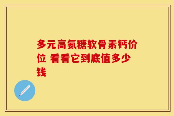 多元高氨糖软骨素钙价位 看看它到底值多少钱