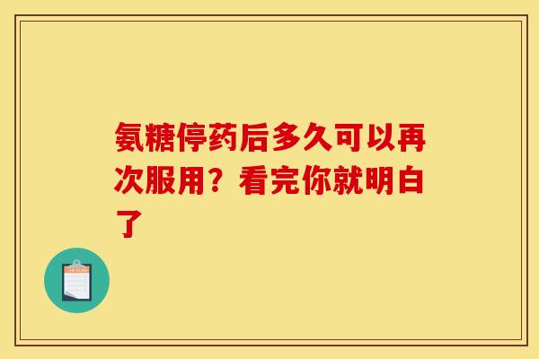氨糖停药后多久可以再次服用？看完你就明白了