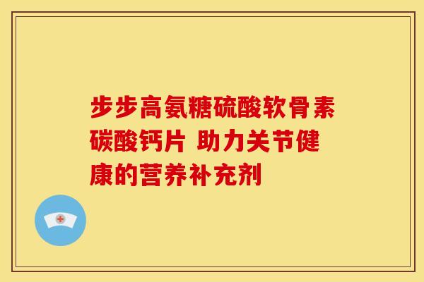 步步高氨糖硫酸软骨素碳酸钙片 助力关节健康的营养补充剂