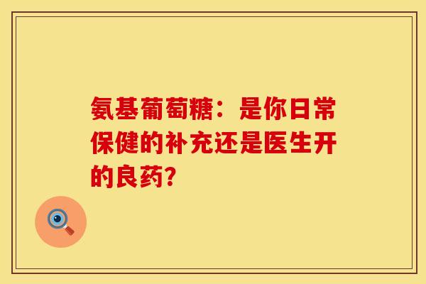 氨基葡萄糖：是你日常保健的补充还是医生开的良药？