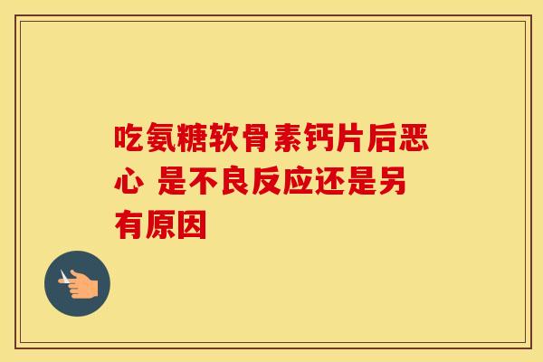 吃氨糖软骨素钙片后恶心 是不良反应还是另有原因