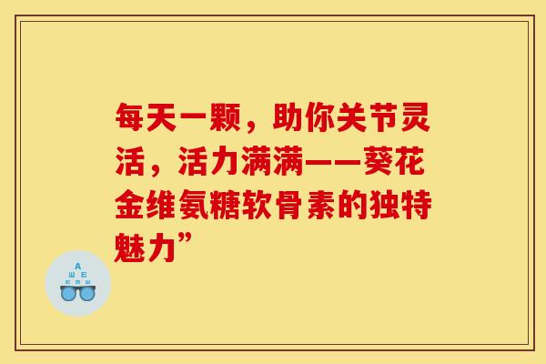 每天一颗，助你关节灵活，活力满满——葵花金维氨糖软骨素的独特魅力”
