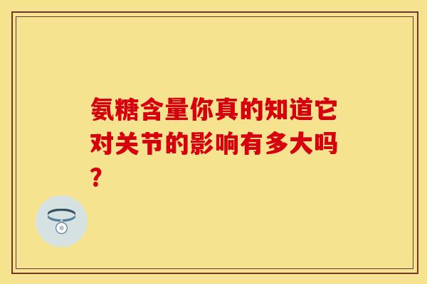 氨糖含量你真的知道它对关节的影响有多大吗？