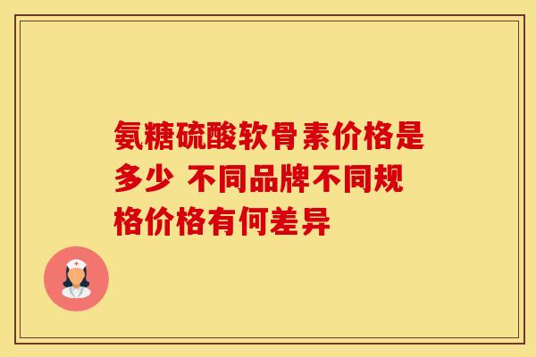 氨糖硫酸软骨素价格是多少 不同品牌不同规格价格有何差异
