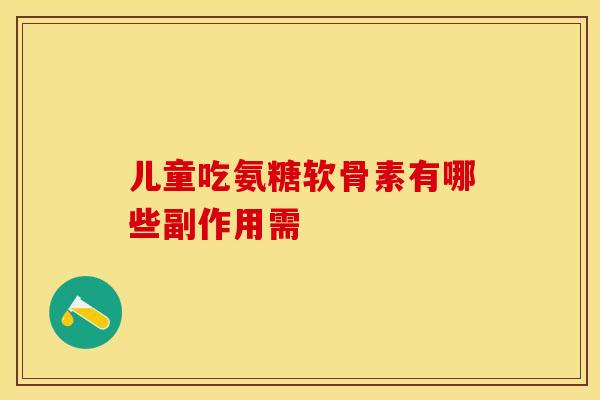 儿童吃氨糖软骨素有哪些副作用需