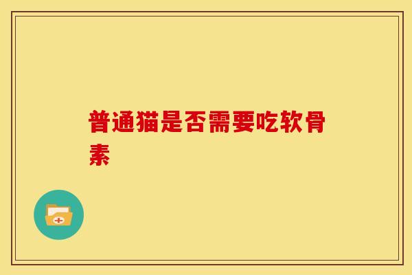 普通猫是否需要吃软骨素 普通猫是否需要吃软骨素