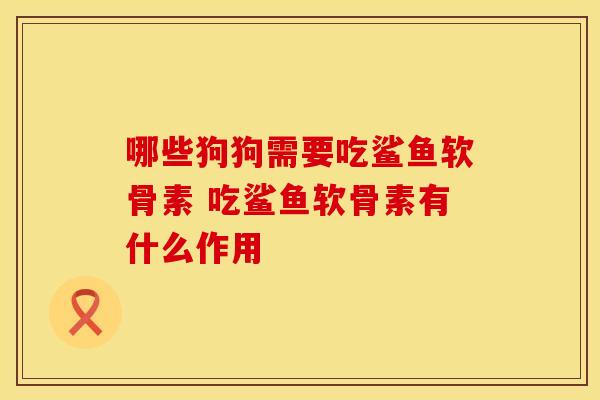 哪些狗狗需要吃鲨鱼软骨素 吃鲨鱼软骨素有什么作用