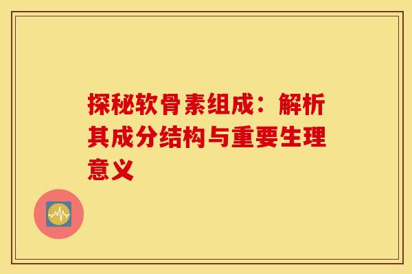 探秘软骨素组成:解析其成分结构与重要生理意义 探秘软骨素组成:解析其成分结构与重要生理意义