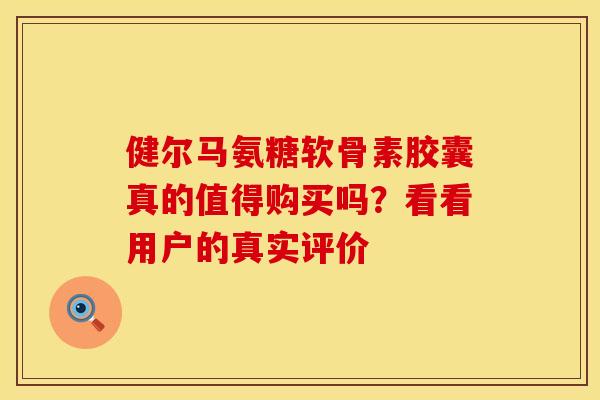 健尔马氨糖软骨素胶囊真的值得购买吗？看看用户的真实评价