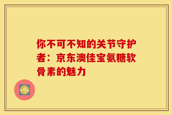 你不可不知的关节守护者：京东澳佳宝氨糖软骨素的魅力