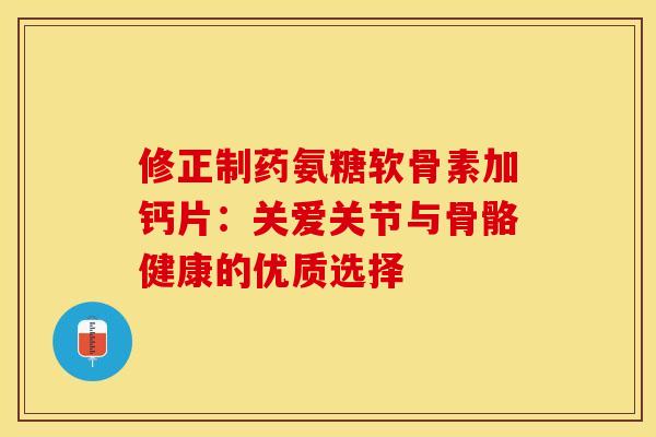 修正制药氨糖软骨素加钙片:关爱关节与骨骼健康的优质选择 修正制药氨糖软骨素加钙片:关爱关节与骨骼健康的优质选择