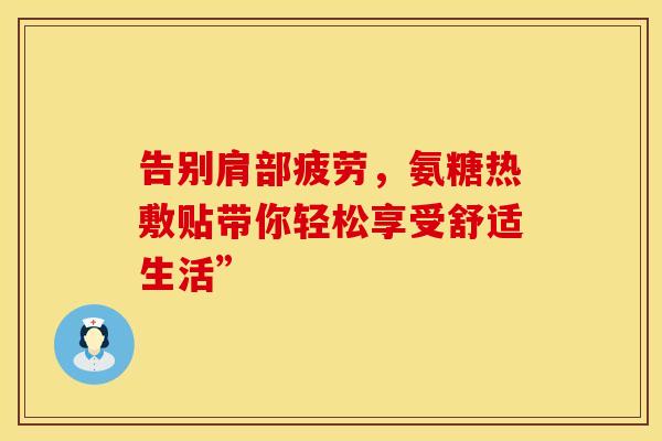 告别肩部疲劳，氨糖热敷贴带你轻松享受舒适生活”