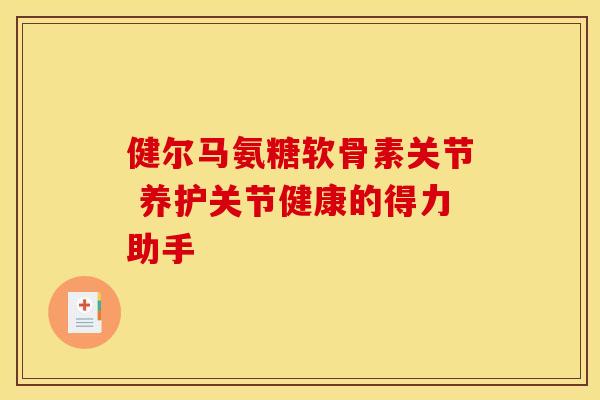 健尔马氨糖软骨素关节 养护关节健康的得力助手 健尔马氨糖软骨素关节 养护关节健康的得力助手
