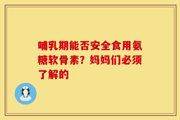 哺乳期能否安全食用氨糖软骨素？妈妈们必须了解的
