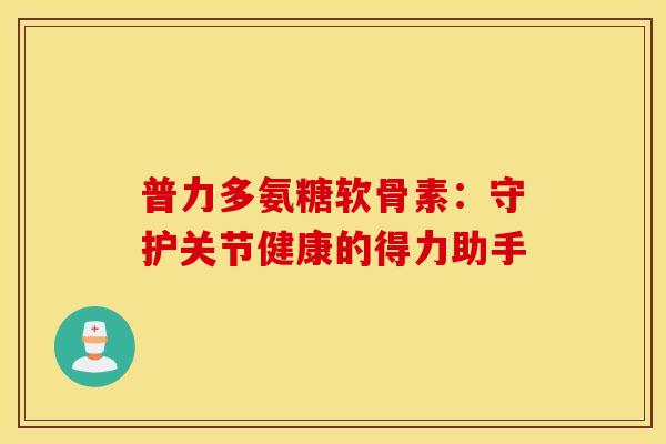 普力多氨糖软骨素：守护关节健康的得力助手