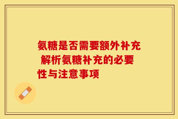 氨糖是否需要额外补充 解析氨糖补充的必要性与注意事项 氨糖是否需要额外补充 解析氨糖补充的必要性与注意事项