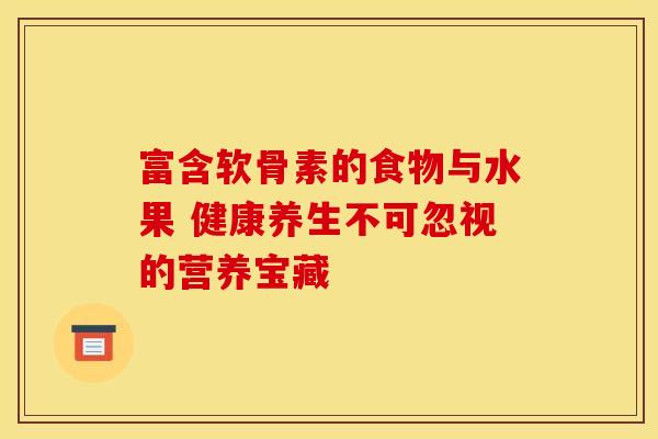 富含软骨素的食物与水果 健康养生不可忽视的营养宝藏