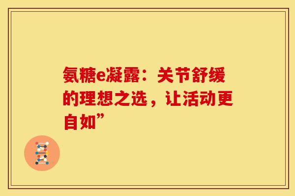氨糖e凝露：关节舒缓的理想之选，让活动更自如”